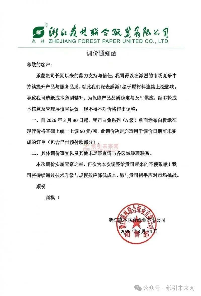 <a href='http://www.51zywl.com/'>纸引未来网</a> 浙江森林联合纸业有限公司：鉴于原材料连续上涨影响，导致我司造纸成本急剧攀升。为保障产品品质稳定与及时供应，经多轮成本核议，现不得不对价格作出调整：自2026年3月30日起，我司白免系列(A级)单面涂布白板纸在现行价格基础上统一上调50元/吨，此调价决定亦适用于调价日期前未完成的订单(包含已付预付款部分)。